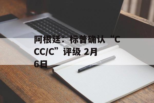 阿根廷：标普确认“CCC/C”评级 2月6日-第1张图片-