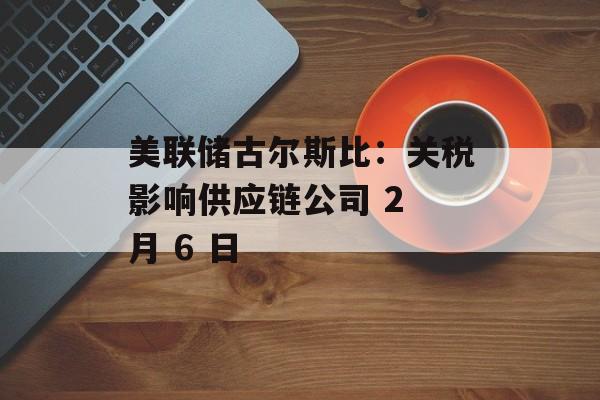 美联储古尔斯比：关税影响供应链公司 2 月 6 日-第1张图片-