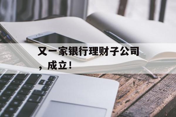 又一家银行理财子公司，成立！-第1张图片-