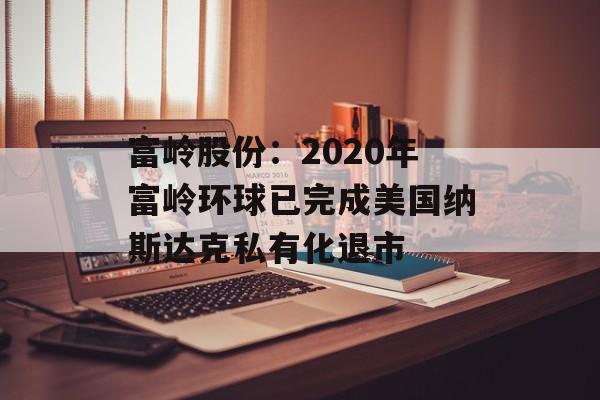 富岭股份：2020年富岭环球已完成美国纳斯达克私有化退市-第1张图片-