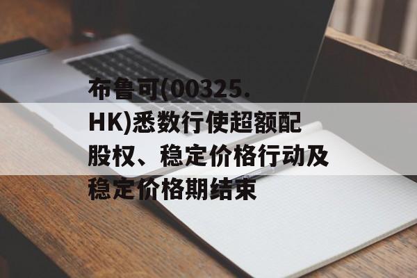 布鲁可(00325.HK)悉数行使超额配股权、稳定价格行动及稳定价格期结束-第1张图片-