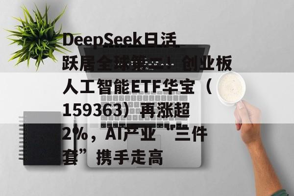 DeepSeek日活跃居全球第二！创业板人工智能ETF华宝（159363）再涨超2%，AI产业“三件套”携手走高-第1张图片-