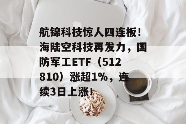 航锦科技惊人四连板！海陆空科技再发力，国防军工ETF（512810）涨超1%，连续3日上涨！-第1张图片-