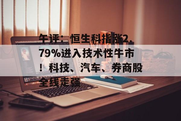 午评：恒生科指涨2.79%进入技术性牛市！科技、汽车、券商股全线走强-第1张图片-