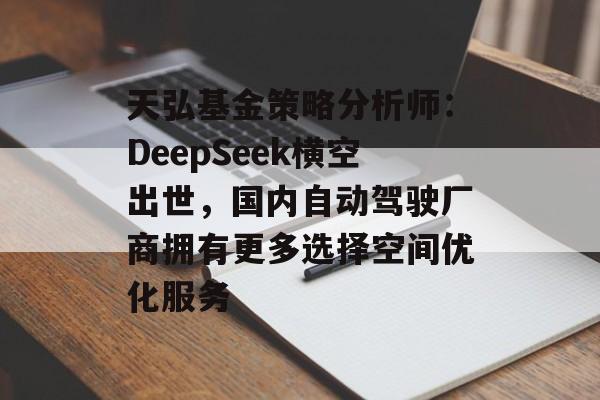 天弘基金策略分析师：DeepSeek横空出世，国内自动驾驶厂商拥有更多选择空间优化服务-第1张图片-