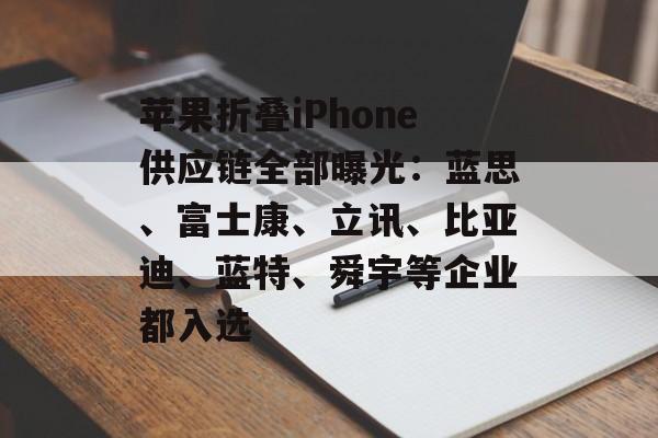 苹果折叠iPhone供应链全部曝光：蓝思、富士康、立讯、比亚迪、蓝特、舜宇等企业都入选-第1张图片-