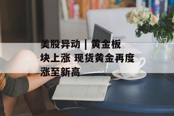 美股异动 | 黄金板块上涨 现货黄金再度涨至新高-第1张图片-