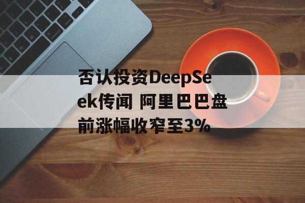否认投资DeepSeek传闻 阿里巴巴盘前涨幅收窄至3%-第1张图片-