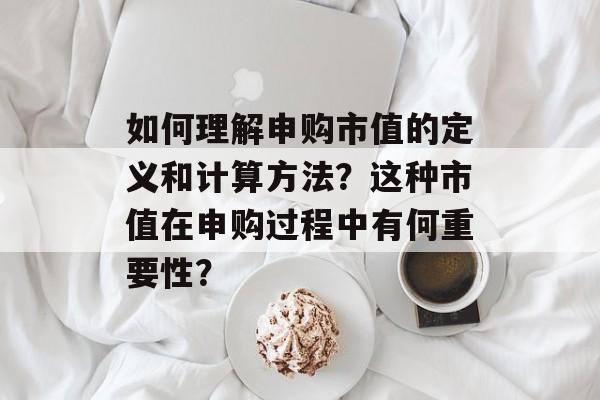 如何理解申购市值的定义和计算方法？这种市值在申购过程中有何重要性？-第1张图片-