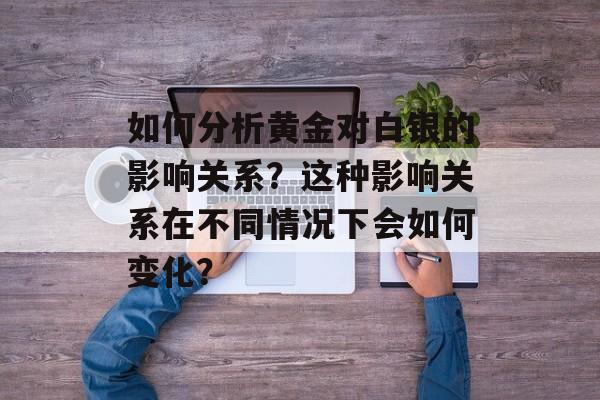 如何分析黄金对白银的影响关系？这种影响关系在不同情况下会如何变化？-第1张图片-