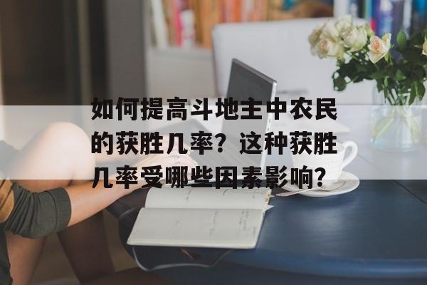 如何提高斗地主中农民的获胜几率？这种获胜几率受哪些因素影响？-第1张图片-
