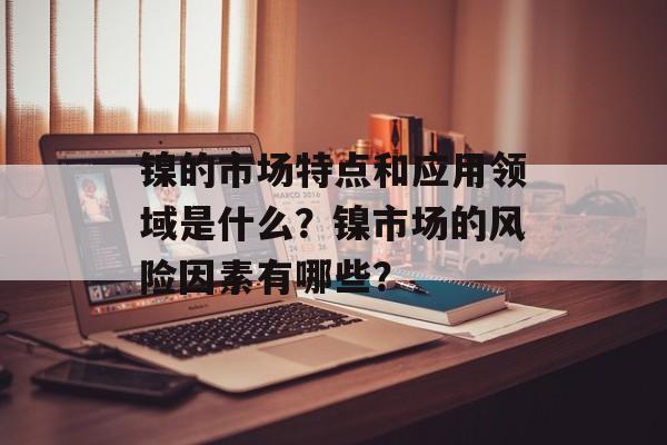 镍的市场特点和应用领域是什么？镍市场的风险因素有哪些？-第1张图片-