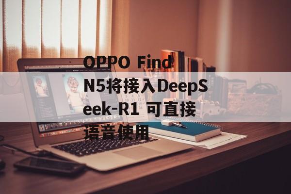 OPPO Find N5将接入DeepSeek-R1 可直接语音使用-第1张图片-