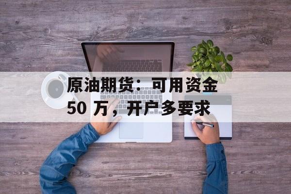 原油期货：可用资金 50 万，开户多要求-第1张图片-