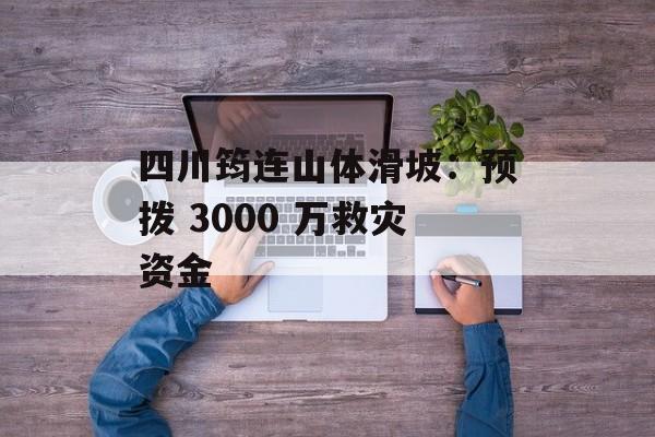 四川筠连山体滑坡：预拨 3000 万救灾资金-第1张图片-