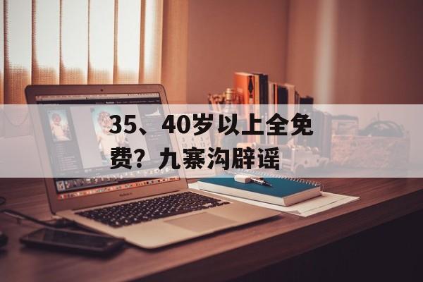 35、40岁以上全免费？九寨沟辟谣-第1张图片-
