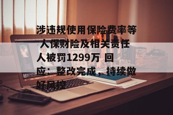 涉违规使用保险费率等 人保财险及相关责任人被罚1299万 回应：整改完成，持续做好风控-第1张图片-