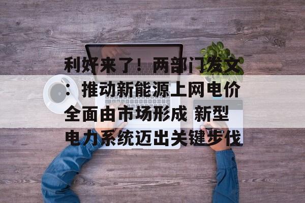 利好来了！两部门发文：推动新能源上网电价全面由市场形成 新型电力系统迈出关键步伐-第1张图片-