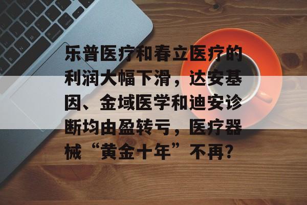 乐普医疗和春立医疗的利润大幅下滑，达安基因、金域医学和迪安诊断均由盈转亏，医疗器械“黄金十年”不再？-第1张图片-