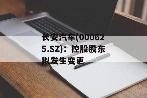长安汽车(000625.SZ)：控股股东拟发生变更-第1张图片-