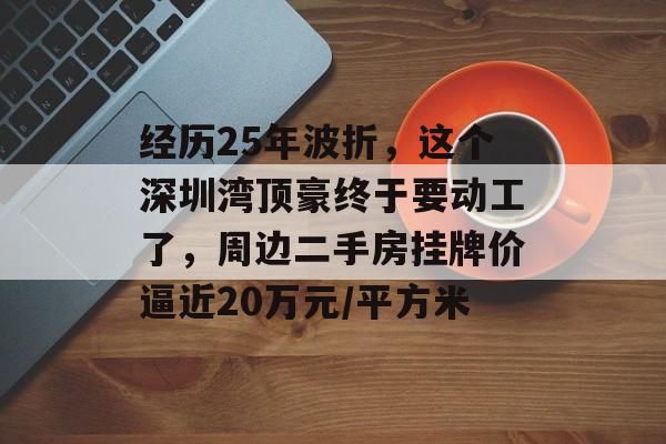 经历25年波折，这个深圳湾顶豪终于要动工了，周边二手房挂牌价逼近20万元/平方米-第1张图片-