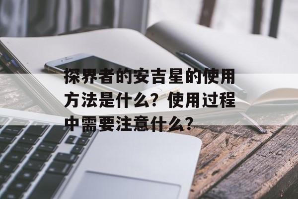 探界者的安吉星的使用方法是什么？使用过程中需要注意什么？-第1张图片-