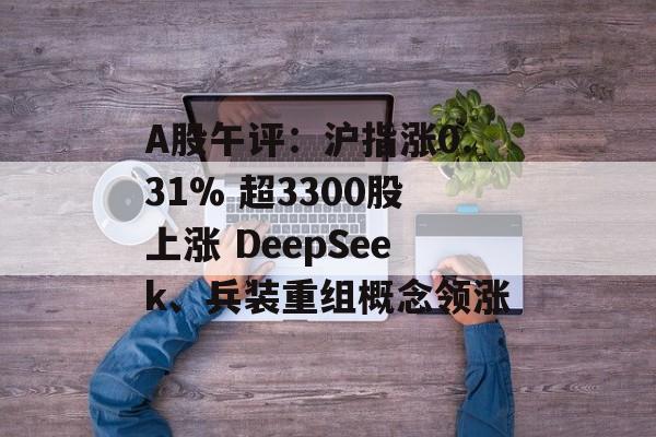 A股午评：沪指涨0.31% 超3300股上涨 DeepSeek、兵装重组概念领涨-第1张图片-