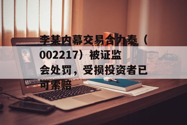 李某内幕交易合力泰（002217）被证监会处罚，受损投资者已可索赔-第1张图片-