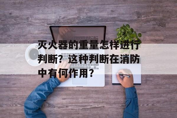 灭火器的重量怎样进行判断？这种判断在消防中有何作用？-第1张图片-