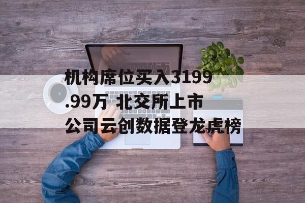 机构席位买入3199.99万 北交所上市公司云创数据登龙虎榜-第1张图片-