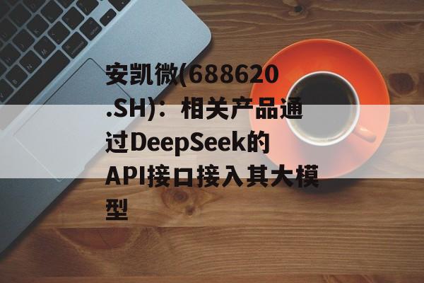 安凯微(688620.SH)：相关产品通过DeepSeek的API接口接入其大模型-第1张图片-