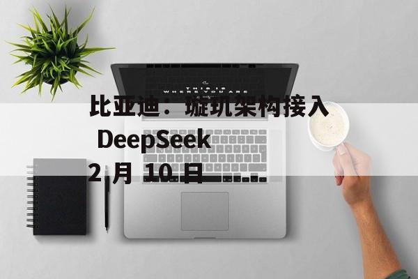 比亚迪：璇玑架构接入 DeepSeek 2 月 10 日-第1张图片-