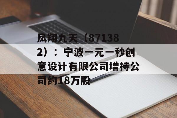 凤翔九天（871382）：宁波一元一秒创意设计有限公司增持公司约18万股-第1张图片-