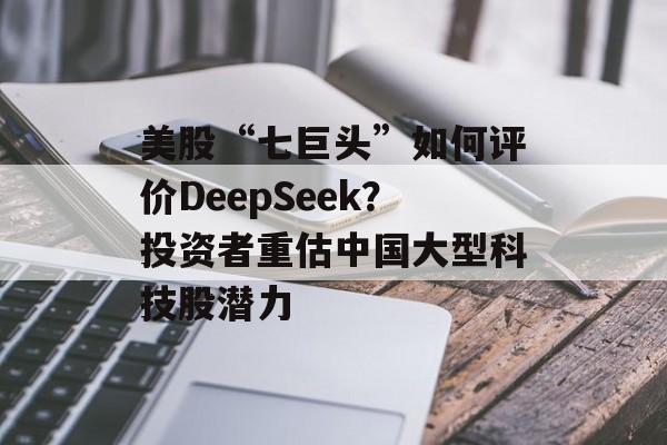 美股“七巨头”如何评价DeepSeek？投资者重估中国大型科技股潜力-第1张图片-