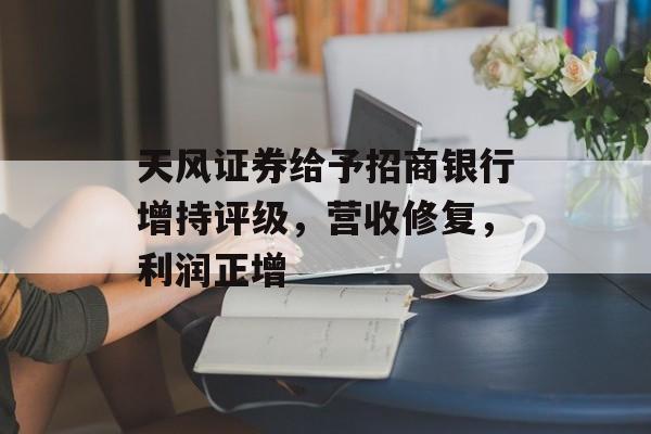 天风证券给予招商银行增持评级，营收修复，利润正增-第1张图片-