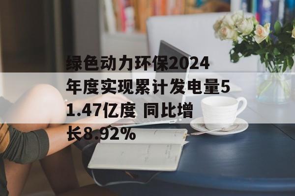绿色动力环保2024年度实现累计发电量51.47亿度 同比增长8.92%-第1张图片-