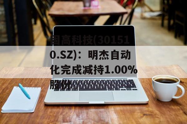 固高科技(301510.SZ)：明杰自动化完成减持1.00%股份-第1张图片-