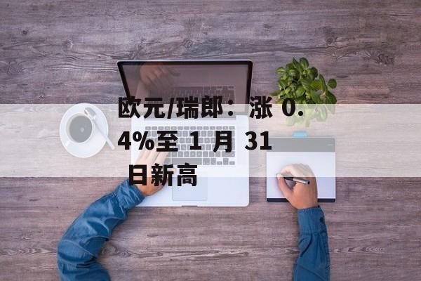 欧元/瑞郎：涨 0.4%至 1 月 31 日新高-第1张图片-