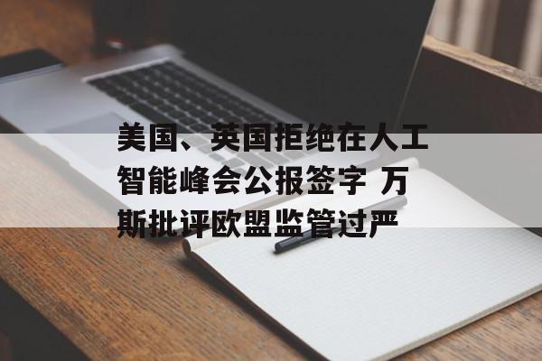 美国、英国拒绝在人工智能峰会公报签字 万斯批评欧盟监管过严-第1张图片-