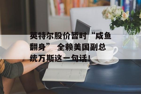 英特尔股价暂时“咸鱼翻身” 全赖美国副总统万斯这一句话！-第1张图片-