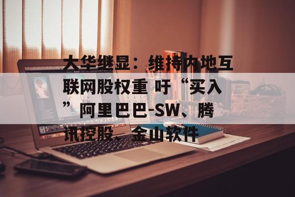 大华继显：维持内地互联网股权重 吁“买入”阿里巴巴-SW、腾讯控股、金山软件-第1张图片-