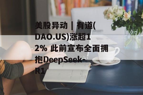 美股异动 | 有道(DAO.US)涨超12% 此前宣布全面拥抱DeepSeek-R1-第1张图片-