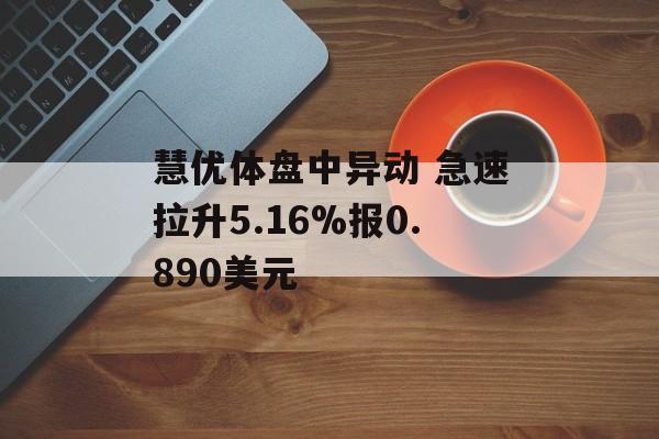 慧优体盘中异动 急速拉升5.16%报0.890美元-第1张图片-