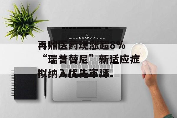 再鼎医药现涨超8% “瑞普替尼”新适应症拟纳入优先审评-第1张图片-
