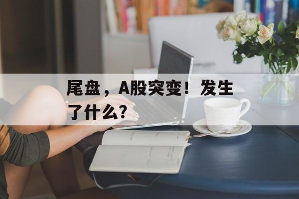 尾盘，A股突变！发生了什么？-第1张图片-