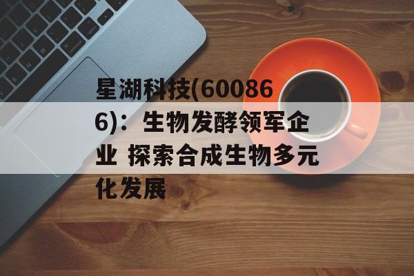 星湖科技(600866):生物发酵领军企业 探索合成生物多元化发展-第1张图片- 星湖科技(600866):生物发酵领军企业 探索合成生物多元化发展-第1张图片-