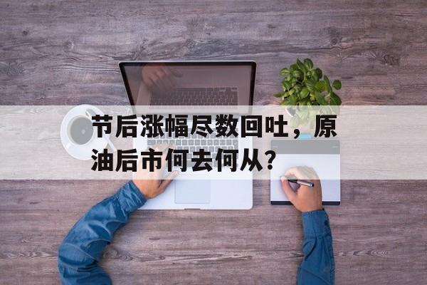 节后涨幅尽数回吐，原油后市何去何从？-第1张图片-