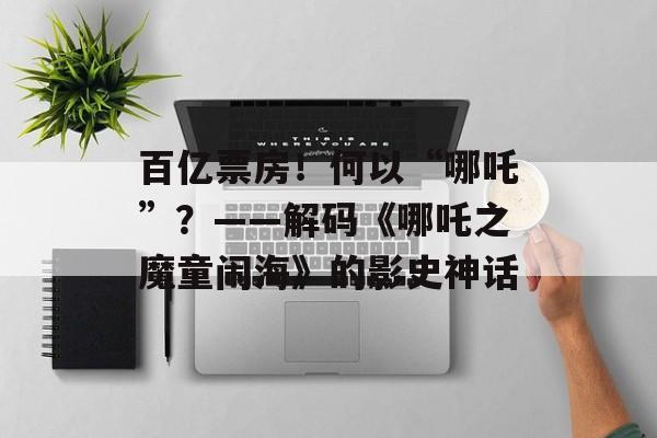 百亿票房！何以“哪吒”？——解码《哪吒之魔童闹海》的影史神话-第1张图片-