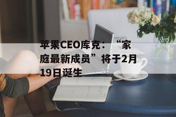 苹果CEO库克：“家庭最新成员”将于2月19日诞生-第1张图片-