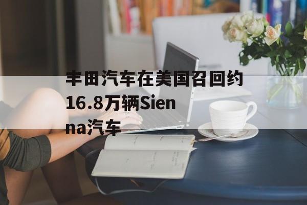 丰田汽车在美国召回约16.8万辆Sienna汽车-第1张图片-